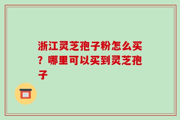 浙江灵芝孢子粉怎么买？哪里可以买到灵芝孢子