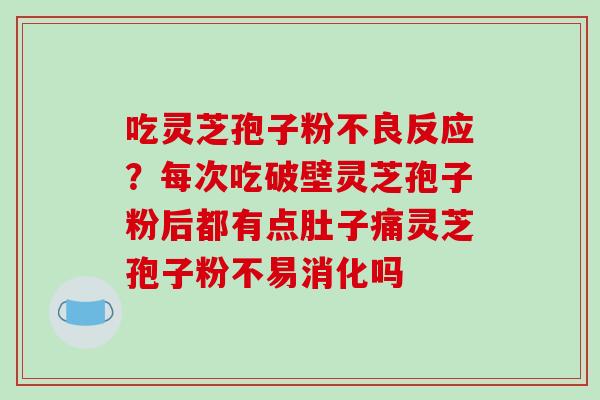 吃灵芝孢子粉不良反应?每次吃破壁灵芝孢子粉后都有点肚子痛灵芝孢子粉不易消化吗 吃灵芝孢子粉不良反应?每次吃破壁灵芝孢子粉后都有点肚子痛灵芝孢子粉不易消化吗