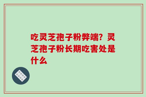 吃灵芝孢子粉弊端？灵芝孢子粉长期吃害处是什么
