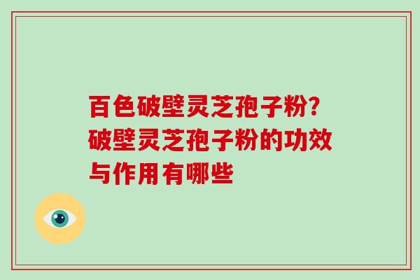 百色破壁灵芝孢子粉？破壁灵芝孢子粉的功效与作用有哪些