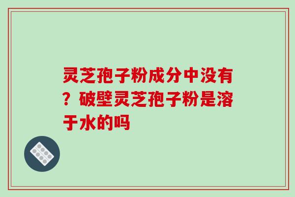 灵芝孢子粉成分中没有?破壁灵芝孢子粉是溶于水的吗 灵芝孢子粉成分中没有?破壁灵芝孢子粉是溶于水的吗