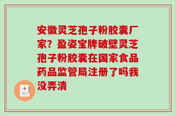 安徽灵芝孢子粉胶囊厂家?盈姿宝牌破壁灵芝孢子粉胶囊在国家食品药品监管局注册了吗我没弄清 安徽灵芝孢子粉胶囊厂家?盈姿宝牌破壁灵芝孢子粉胶囊在国家食品药品监管局注册了吗我没弄清