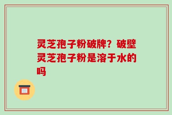灵芝孢子粉破牌？破壁灵芝孢子粉是溶于水的吗