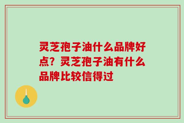 灵芝孢子油什么品牌好点？灵芝孢子油有什么品牌比较信得过