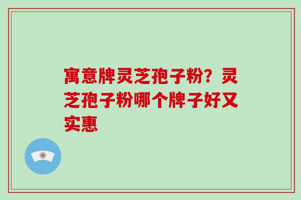 寓意牌灵芝孢子粉?灵芝孢子粉哪个牌子好又实惠 寓意牌灵芝孢子粉?灵芝孢子粉哪个牌子好又实惠