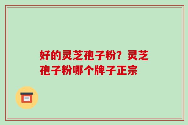 好的灵芝孢子粉？灵芝孢子粉哪个牌子正宗
