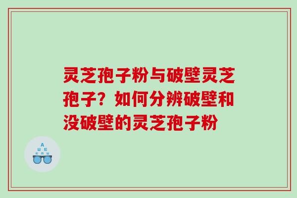 灵芝孢子粉与破壁灵芝孢子？如何分辨破壁和没破壁的灵芝孢子粉