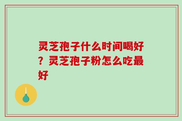 灵芝孢子什么时间喝好?灵芝孢子粉怎么吃好 灵芝孢子什么时间喝好?灵芝孢子粉怎么吃好