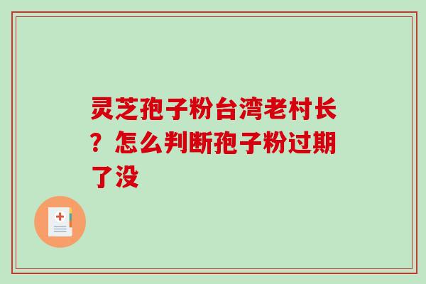 灵芝孢子粉台湾老村长？怎么判断孢子粉过期了没