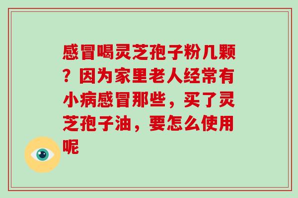 喝灵芝孢子粉几颗?因为家里老人经常有小那些,买了灵芝孢子油,要怎么使用呢 喝灵芝孢子粉几颗?因为家里老人经常有小那些,买了灵芝孢子油,要怎么使用呢