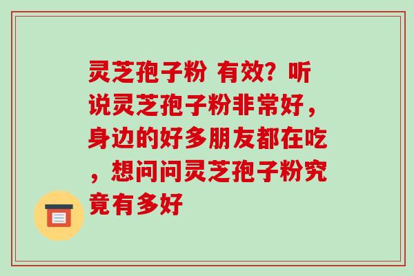 灵芝孢子粉 有效？听说灵芝孢子粉非常好，身边的好多朋友都在吃，想问问灵芝孢子粉究竟有多好