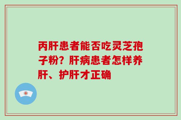 丙肝患者能否吃灵芝孢子粉？肝病患者怎样养肝、护肝才正确