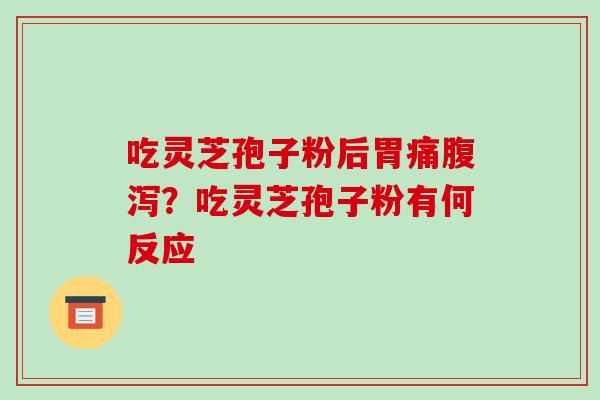 吃灵芝孢子粉后胃痛?吃灵芝孢子粉有何反应 吃灵芝孢子粉后胃痛?吃灵芝孢子粉有何反应