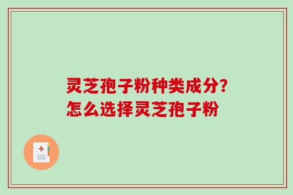 灵芝孢子粉种类成分?怎么选择灵芝孢子粉 灵芝孢子粉种类成分?怎么选择灵芝孢子粉