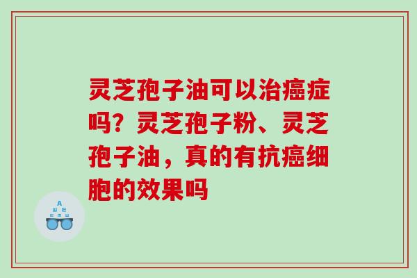 灵芝孢子油可以治癌症吗？灵芝孢子粉、灵芝孢子油，真的有抗癌细胞的效果吗