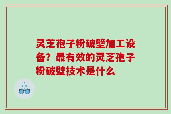 灵芝孢子粉破壁加工设备？有效的灵芝孢子粉破壁技术是什么