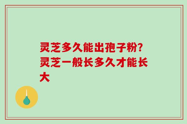 灵芝多久能出孢子粉?灵芝一般长多久才能长大 灵芝多久能出孢子粉?灵芝一般长多久才能长大