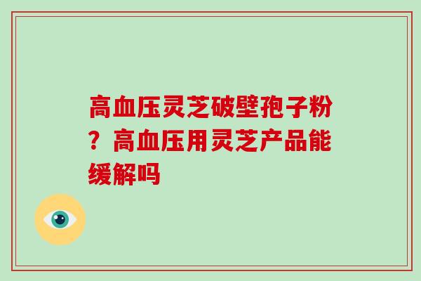 高灵芝破壁孢子粉？高用灵芝产品能缓解吗