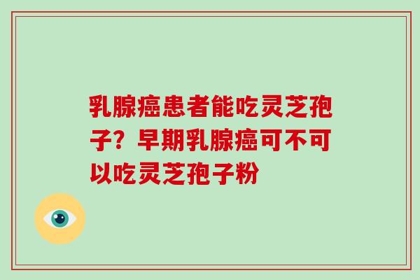 乳腺癌患者能吃灵芝孢子？早期乳腺癌可不可以吃灵芝孢子粉