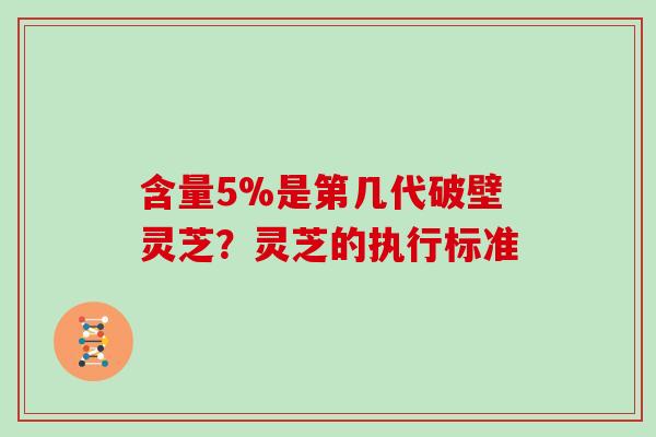 含量5%是第几代破壁灵芝？灵芝的执行标准