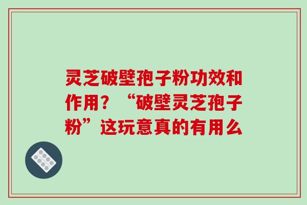 灵芝破壁孢子粉功效和作用?“破壁灵芝孢子粉”这玩意真的有用么 灵芝破壁孢子粉功效和作用?“破壁灵芝孢子粉”这玩意真的有用么
