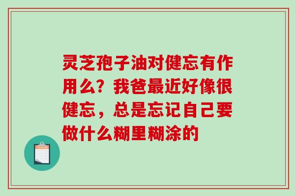 灵芝孢子油对健忘有作用么？我爸最近好像很健忘，总是忘记自己要做什么糊里糊涂的