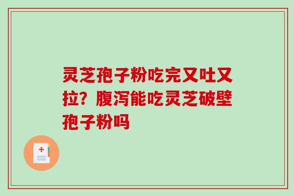 灵芝孢子粉吃完又吐又拉？能吃灵芝破壁孢子粉吗