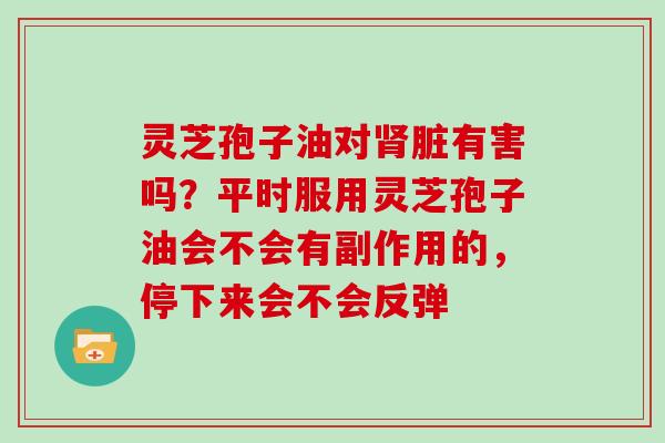 灵芝孢子油对脏有害吗?平时服用灵芝孢子油会不会有副作用的,停下来会不会反弹 灵芝孢子油对脏有害吗?平时服用灵芝孢子油会不会有副作用的,停下来会不会反弹