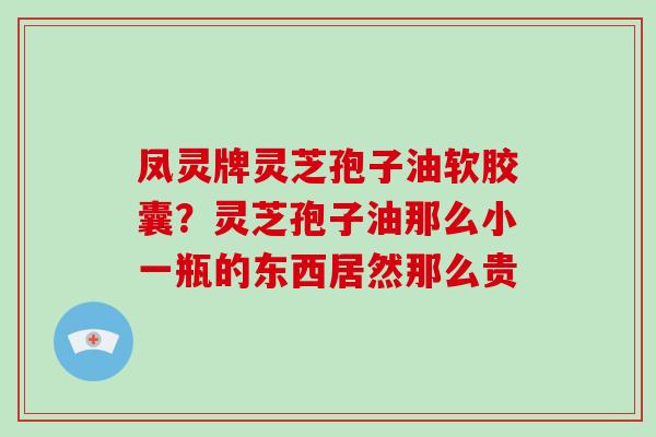 凤灵牌灵芝孢子油软胶囊?灵芝孢子油那么小一瓶的东西居然那么贵 凤灵牌灵芝孢子油软胶囊?灵芝孢子油那么小一瓶的东西居然那么贵