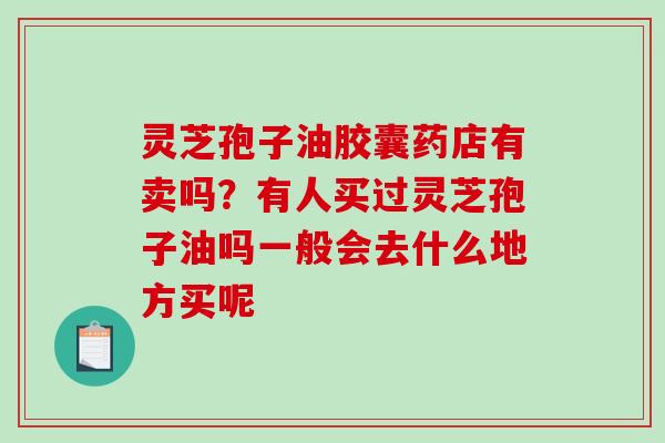 灵芝孢子油胶囊药店有卖吗?有人买过灵芝孢子油吗一般会去什么地方买呢 灵芝孢子油胶囊药店有卖吗?有人买过灵芝孢子油吗一般会去什么地方买呢