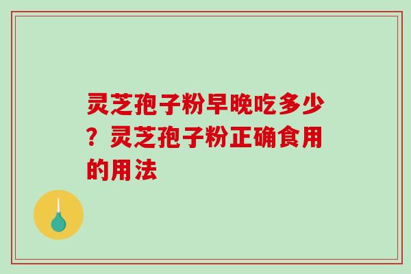 灵芝孢子粉早晚吃多少?灵芝孢子粉正确食用的用法 灵芝孢子粉早晚吃多少?灵芝孢子粉正确食用的用法