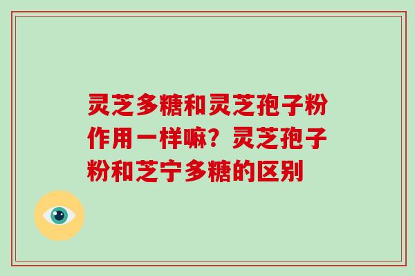 灵芝多糖和灵芝孢子粉作用一样嘛?灵芝孢子粉和芝宁多糖的区别 灵芝多糖和灵芝孢子粉作用一样嘛?灵芝孢子粉和芝宁多糖的区别