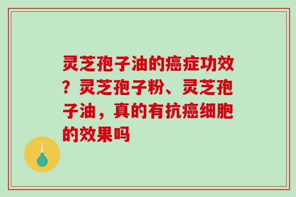 灵芝孢子油的症功效?灵芝孢子粉、灵芝孢子油,真的有抗细胞的效果吗 灵芝孢子油的症功效?灵芝孢子粉、灵芝孢子油,真的有抗细胞的效果吗