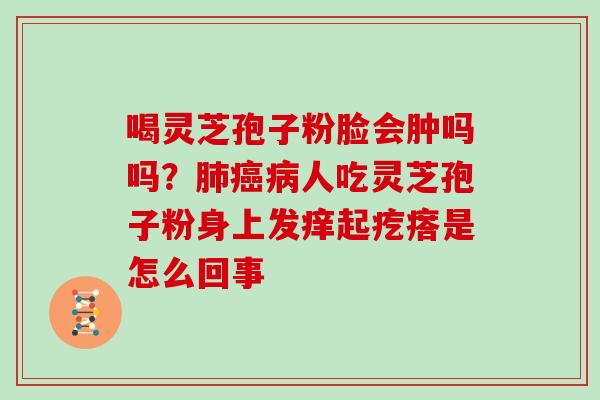 喝灵芝孢子粉脸会肿吗吗?人吃灵芝孢子粉身上发痒起疙瘩是怎么回事 喝灵芝孢子粉脸会肿吗吗?人吃灵芝孢子粉身上发痒起疙瘩是怎么回事
