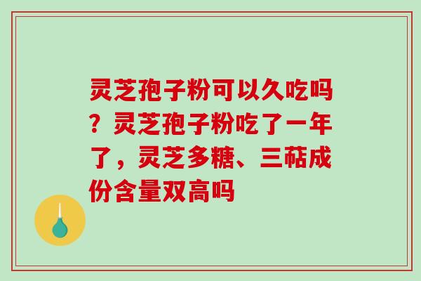 灵芝孢子粉可以久吃吗?灵芝孢子粉吃了一年了,灵芝多糖、三萜成份含量双高吗 灵芝孢子粉可以久吃吗?灵芝孢子粉吃了一年了,灵芝多糖、三萜成份含量双高吗