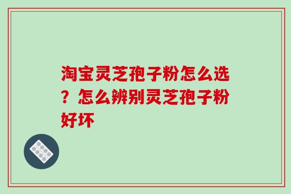 淘宝灵芝孢子粉怎么选？怎么辨别灵芝孢子粉好坏