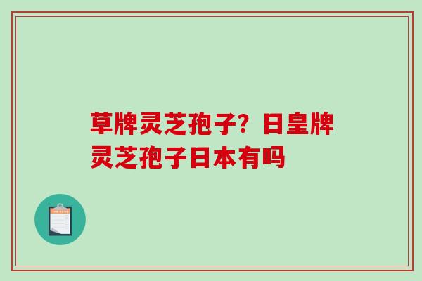 草牌灵芝孢子？日皇牌灵芝孢子日本有吗