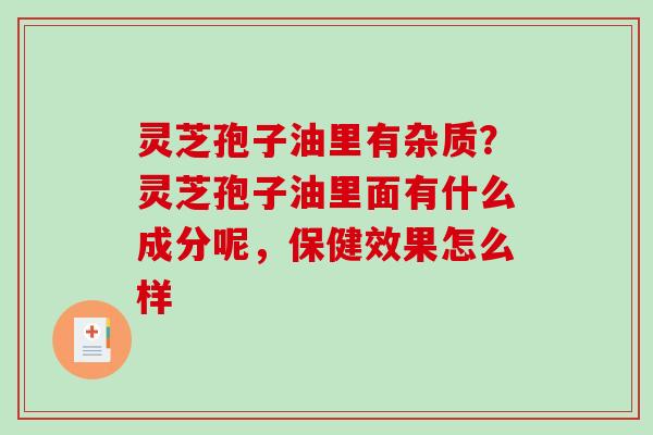 灵芝孢子油里有杂质?灵芝孢子油里面有什么成分呢,保健效果怎么样 灵芝孢子油里有杂质?灵芝孢子油里面有什么成分呢,保健效果怎么样