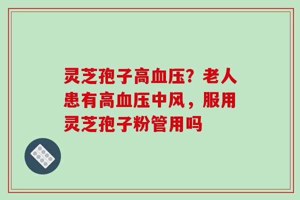 灵芝孢子高？老人患有高中风，服用灵芝孢子粉管用吗