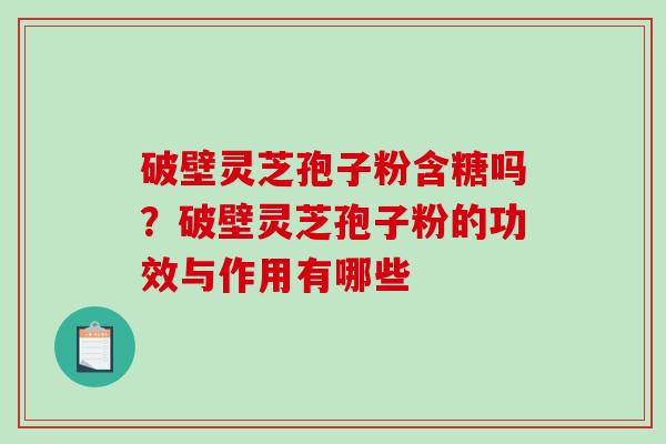 破壁灵芝孢子粉含糖吗?破壁灵芝孢子粉的功效与作用有哪些 破壁灵芝孢子粉含糖吗?破壁灵芝孢子粉的功效与作用有哪些