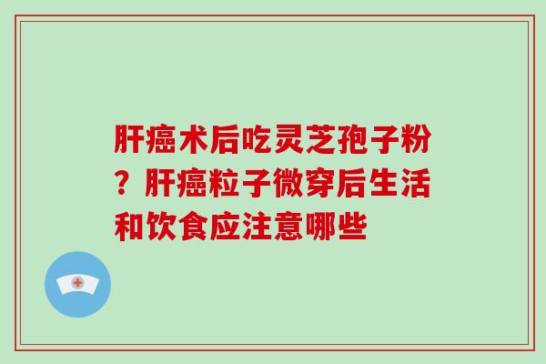 术后吃灵芝孢子粉?粒子微穿后生活和饮食应注意哪些 术后吃灵芝孢子粉?粒子微穿后生活和饮食应注意哪些