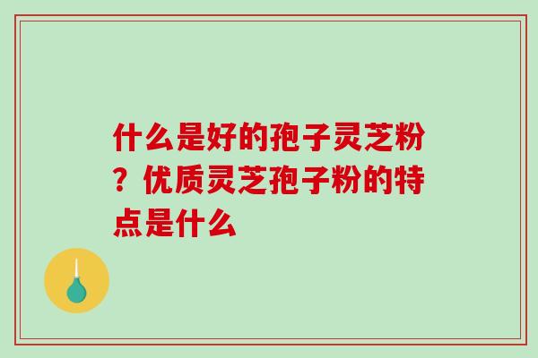 什么是好的孢子灵芝粉？优质灵芝孢子粉的特点是什么