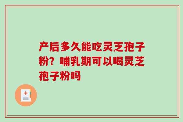 产后多久能吃灵芝孢子粉？哺乳期可以喝灵芝孢子粉吗