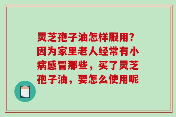 灵芝孢子油怎样服用？因为家里老人经常有小那些，买了灵芝孢子油，要怎么使用呢