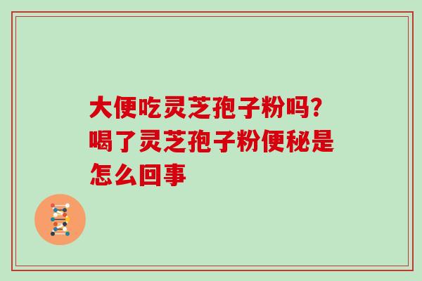 大便吃灵芝孢子粉吗?喝了灵芝孢子粉是怎么回事 大便吃灵芝孢子粉吗?喝了灵芝孢子粉是怎么回事
