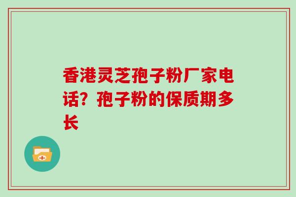 香港灵芝孢子粉厂家电话?孢子粉的保质期多长 香港灵芝孢子粉厂家电话?孢子粉的保质期多长