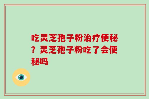 吃灵芝孢子粉治疗便秘？灵芝孢子粉吃了会便秘吗