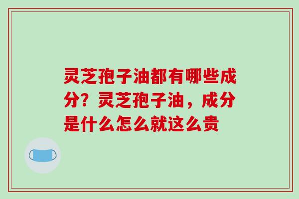灵芝孢子油都有哪些成分?灵芝孢子油,成分是什么怎么就这么贵 灵芝孢子油都有哪些成分?灵芝孢子油,成分是什么怎么就这么贵