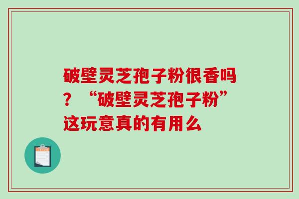 破壁灵芝孢子粉很香吗?“破壁灵芝孢子粉”这玩意真的有用么 破壁灵芝孢子粉很香吗?“破壁灵芝孢子粉”这玩意真的有用么