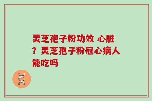 灵芝孢子粉功效 ？灵芝孢子粉人能吃吗